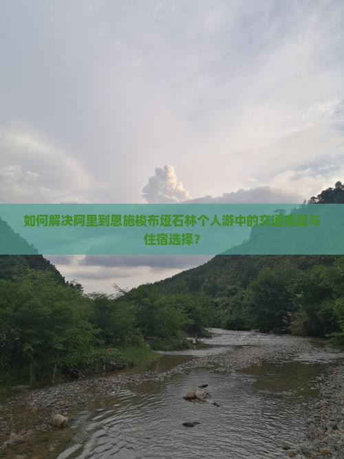 如何解决阿里到恩施梭布垭石林个人游中的交通难题与住宿选择？
