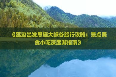 《延边出发恩施大峡谷旅行攻略：景点美食小吃深度游指南》