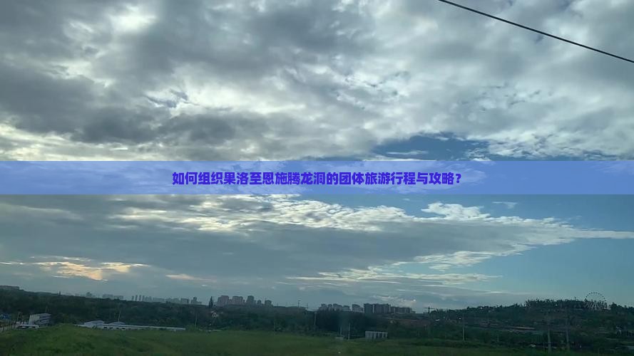 如何组织果洛至恩施腾龙洞的团体旅游行程与攻略？