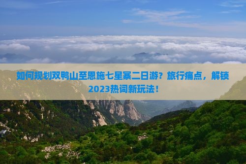 如何规划双鸭山至恩施七星寨二日游？旅行痛点，解锁2023热词新玩法！