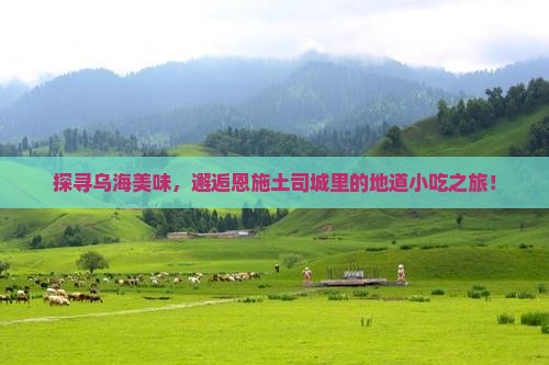 探寻乌海美味，邂逅恩施土司城里的地道小吃之旅！