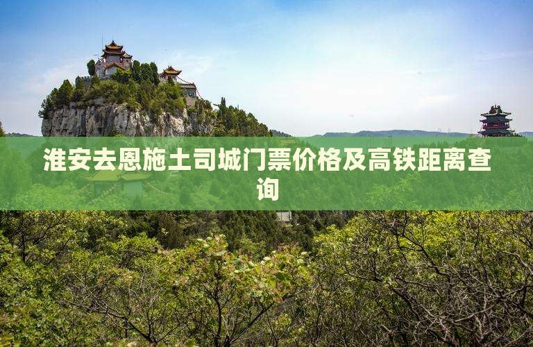 淮安去恩施土司城门票价格及高铁距离查询