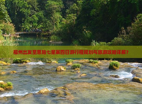 福州出发至恩施七星寨四日游行程规划与旅游攻略详解？
