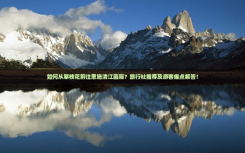 如何从攀枝花前往恩施清江画廊？旅行社推荐及游客痛点解答！