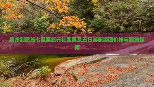 荆州到恩施七星寨旅行社距离及五日游旅游团价格与路线指南