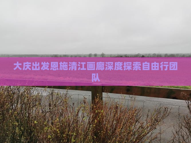大庆出发恩施清江画廊深度探索自由行团队