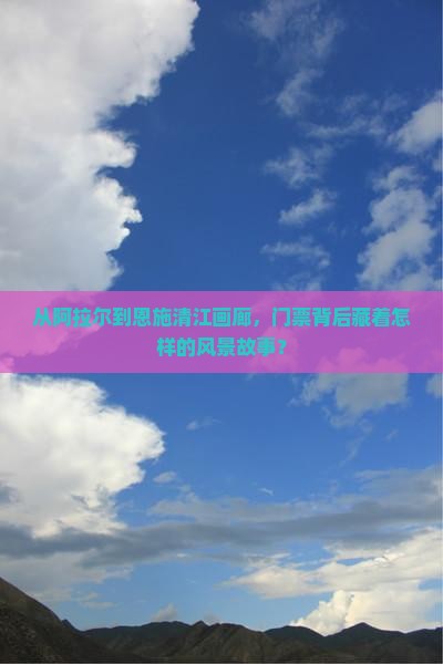 从阿拉尔到恩施清江画廊，门票背后藏着怎样的风景故事？