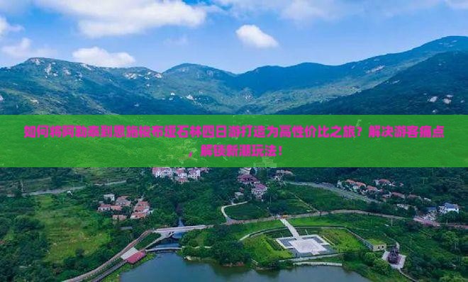 如何将阿勒泰到恩施梭布垭石林四日游打造为高性价比之旅？解决游客痛点，解锁新潮玩法！