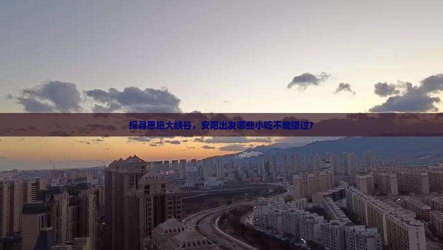 探寻恩施大峡谷，安阳出发哪些小吃不能错过？