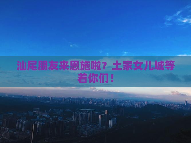 汕尾朋友来恩施啦？土家女儿城等着你们！