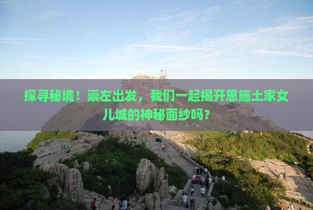 探寻秘境！崇左出发，我们一起揭开恩施土家女儿城的神秘面纱吗？
