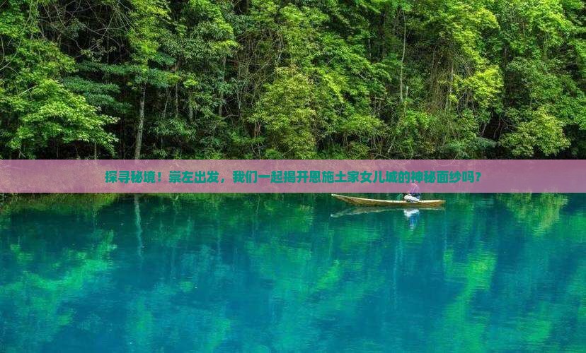 探寻秘境！崇左出发，我们一起揭开恩施土家女儿城的神秘面纱吗？