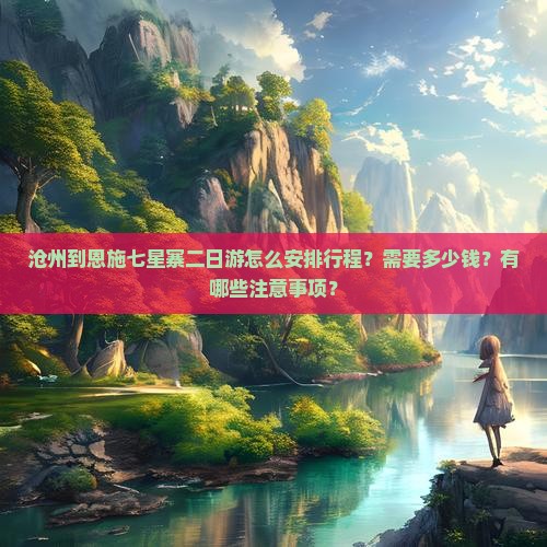 沧州到恩施七星寨二日游怎么安排行程？需要多少钱？有哪些注意事项？