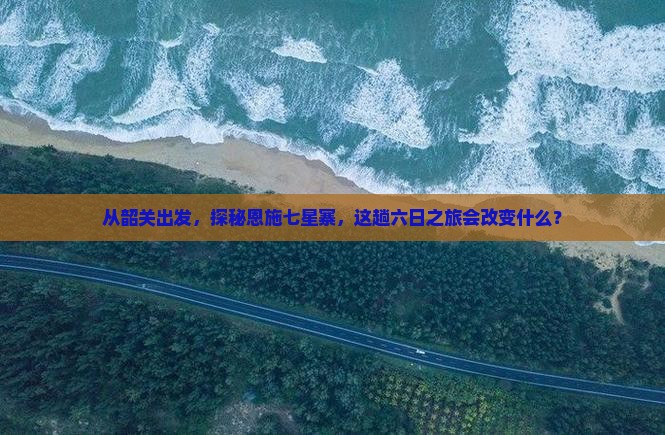 从韶关出发，探秘恩施七星寨，这趟六日之旅会改变什么？