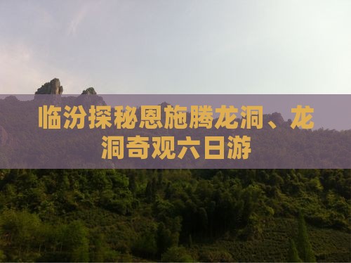 临汾探秘恩施腾龙洞、龙洞奇观六日游