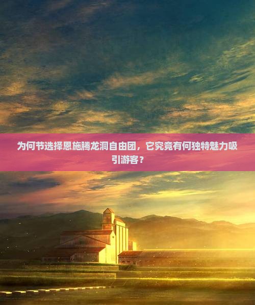 为何节选择恩施腾龙洞自由团，它究竟有何独特魅力吸引游客？