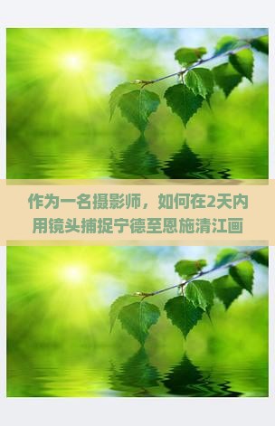 作为一名摄影师，如何在2天内用镜头捕捉宁德至恩施清江画廊的绝美风光？