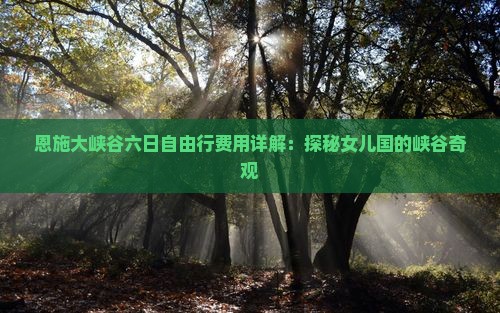 恩施大峡谷六日自由行费用详解：探秘女儿国的峡谷奇观