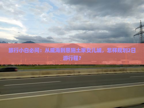 旅行小白必问：从威海到恩施土家女儿城，怎样规划2日游行程？