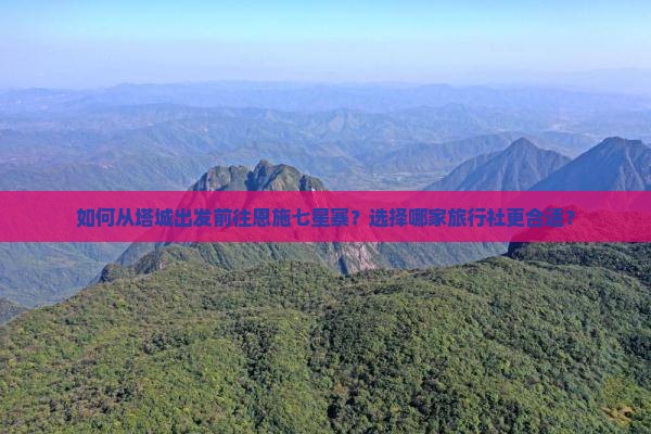 如何从塔城出发前往恩施七星寨？选择哪家旅行社更合适？