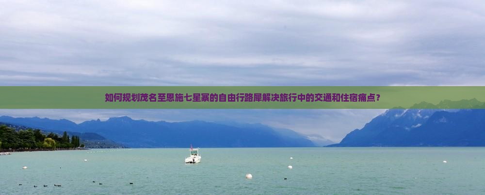 如何规划茂名至恩施七星寨的自由行路犀解决旅行中的交通和住宿痛点？