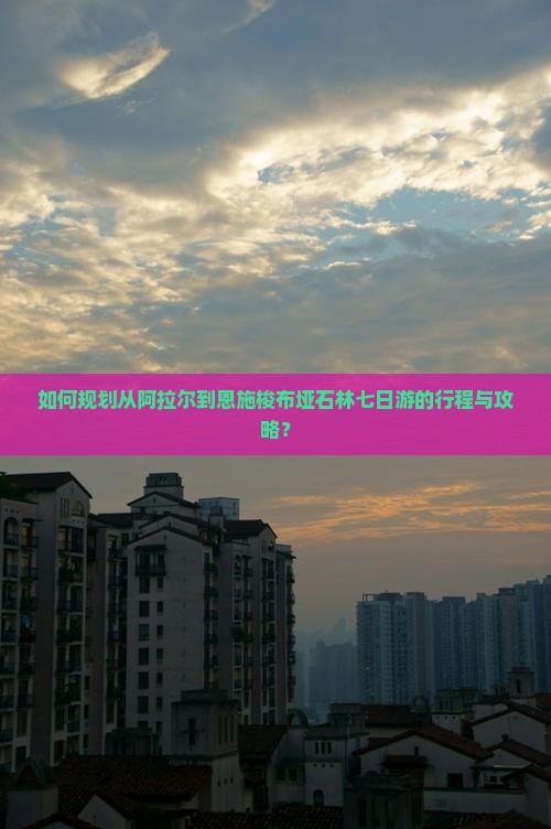 如何规划从阿拉尔到恩施梭布垭石林七日游的行程与攻略？