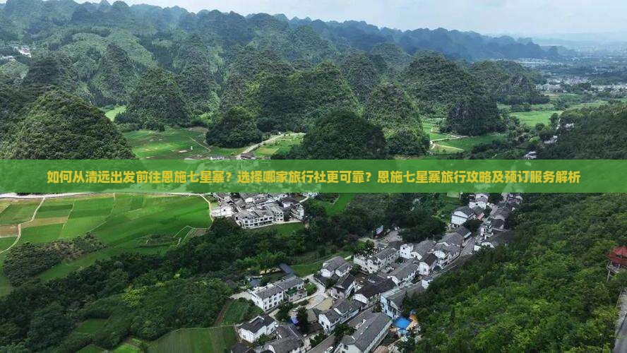 如何从清远出发前往恩施七星寨？选择哪家旅行社更可靠？恩施七星寨旅行攻略及预订服务解析