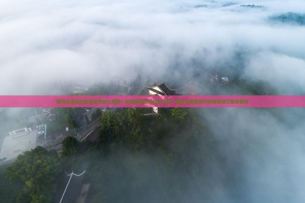 如何从清远出发前往恩施七星寨？选择哪家旅行社更可靠？恩施七星寨旅行攻略及预订服务解析