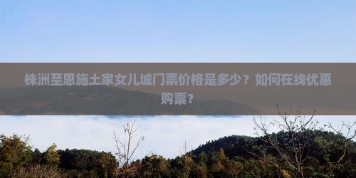 株洲至恩施土家女儿城门票价格是多少？如何在线优惠购票？