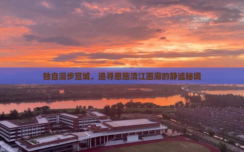 独自漫步宣城，追寻恩施清江画廊的静谧秘境