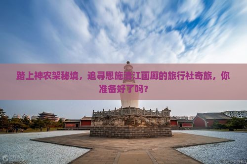 踏上神农架秘境，追寻恩施清江画廊的旅行社奇旅，你准备好了吗？