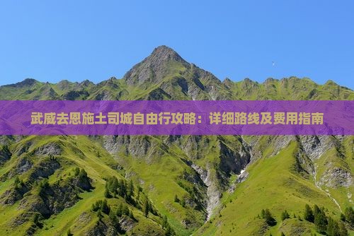 武威去恩施土司城自由行攻略：详细路线及费用指南