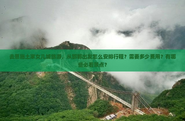 去恩施土家女儿城旅游，从邯郸出发怎么安排行程？需要多少费用？有哪些必看景点？