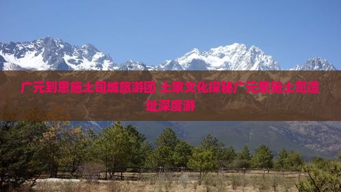 广元到恩施土司城旅游团 土家文化探秘广元恩施土司遗址深度游