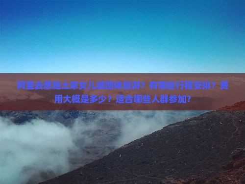 阿里去恩施土家女儿城团体旅游？有哪些行程安排？费用大概是多少？适合哪些人群参加？