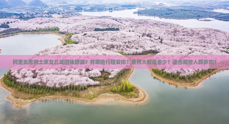 阿里去恩施土家女儿城团体旅游？有哪些行程安排？费用大概是多少？适合哪些人群参加？
