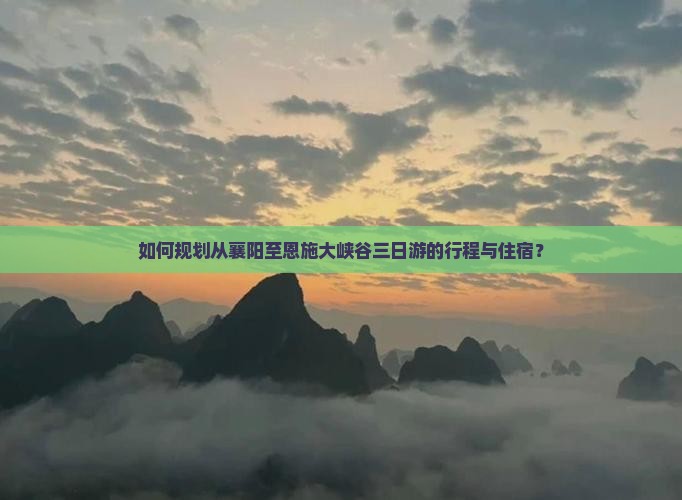 如何规划从襄阳至恩施大峡谷三日游的行程与住宿？