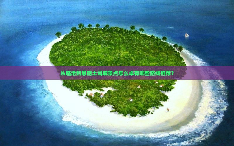 从临沧到恩施土司城景点怎么卓有哪些路线推荐？