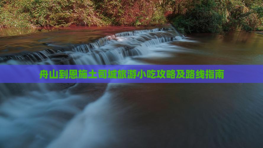 舟山到恩施土司城旅游小吃攻略及路线指南