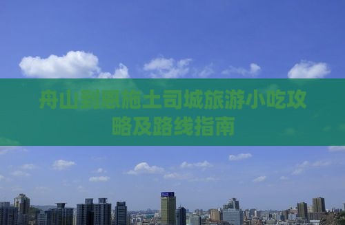 舟山到恩施土司城旅游小吃攻略及路线指南
