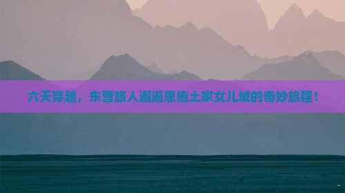 六天穿越，东营旅人邂逅恩施土家女儿城的奇妙旅程！