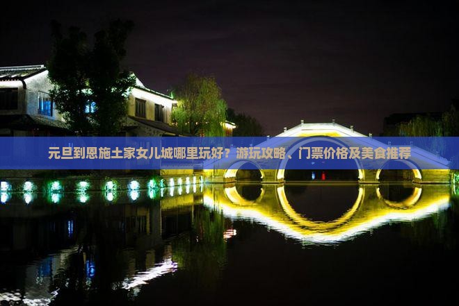 元旦到恩施土家女儿城哪里玩好？游玩攻略、门票价格及美食推荐