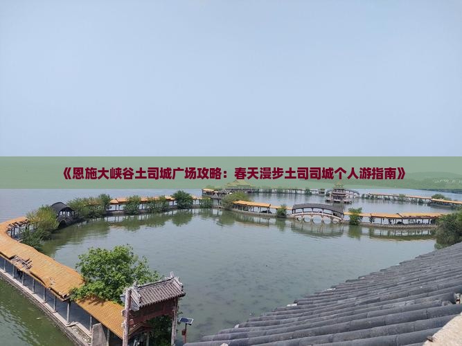《恩施大峡谷土司城广场攻略：春天漫步土司司城个人游指南》