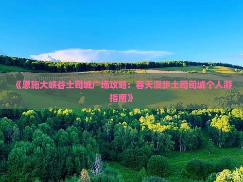 《恩施大峡谷土司城广场攻略：春天漫步土司司城个人游指南》