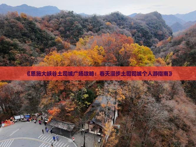 《恩施大峡谷土司城广场攻略：春天漫步土司司城个人游指南》