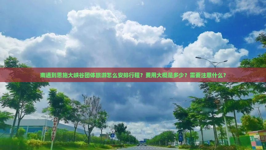 南通到恩施大峡谷团体旅游怎么安排行程？费用大概是多少？需要注意什么？