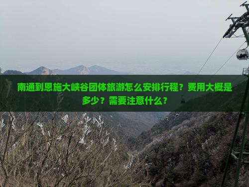 南通到恩施大峡谷团体旅游怎么安排行程？费用大概是多少？需要注意什么？