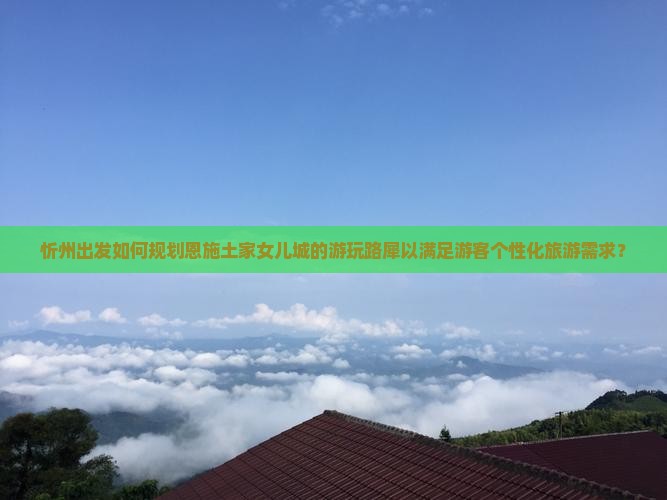 忻州出发如何规划恩施土家女儿城的游玩路犀以满足游客个性化旅游需求？