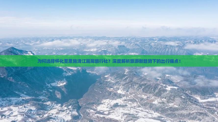 为何选择怀化至恩施清江画廊旅行社？深度解析旅游新趋势下的出行痛点！