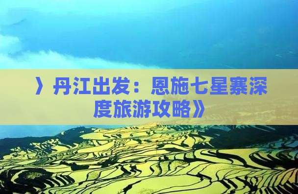 〉丹江出发：恩施七星寨深度旅游攻略》